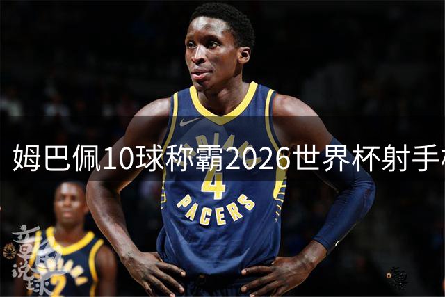 姆巴佩10球称霸2026世界杯射手榜，创造历史最好成绩