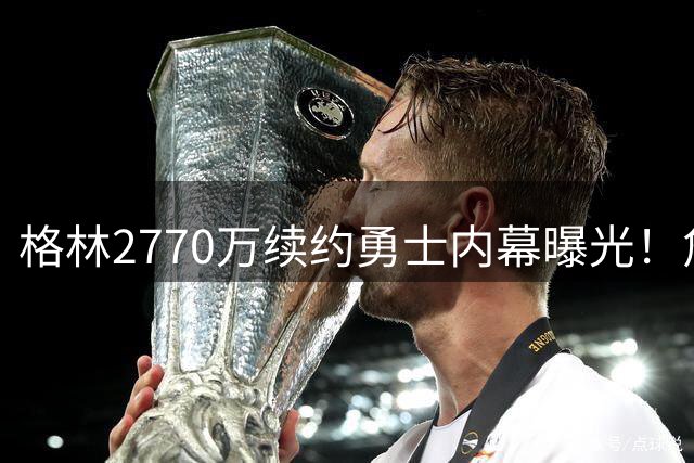 格林2770万续约勇士内幕曝光！詹姆斯争夺战失败致四巨头计划流产